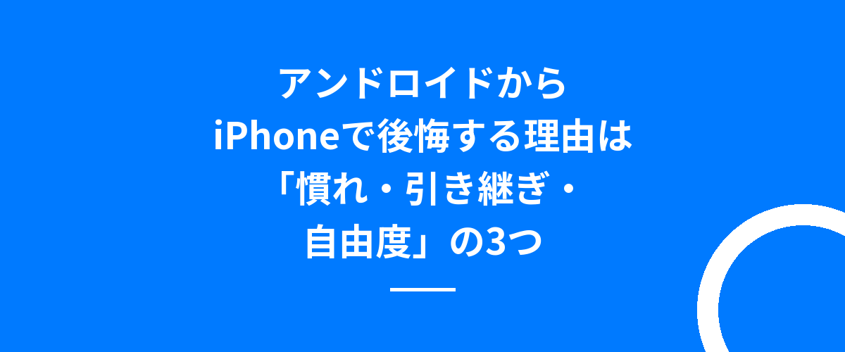 アンドロイドからiPhoneで後悔する理由は「慣れ・引き継ぎ・自由度」の3つ