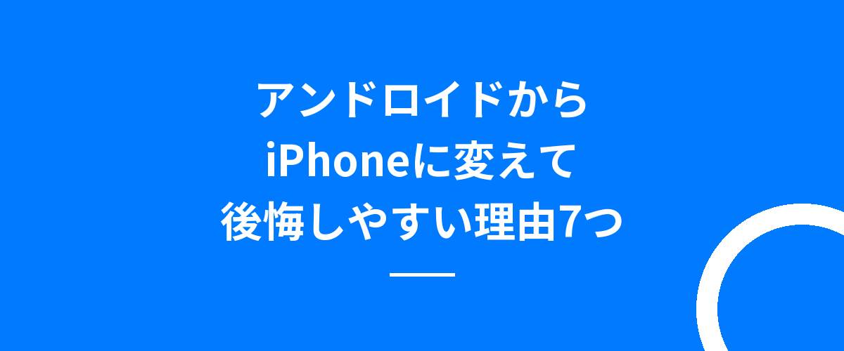 アンドロイドからiPhoneに変えて後悔しやすい理由7つ