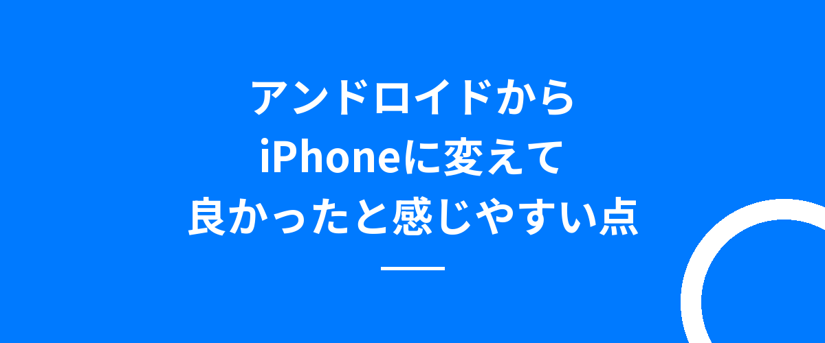 アンドロイドからiPhoneに変えて良かったと感じやすい点