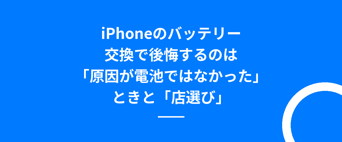 iPhoneのバッテリー交換で後悔するのは「原因が電池ではなかった」ときと「店選び」
