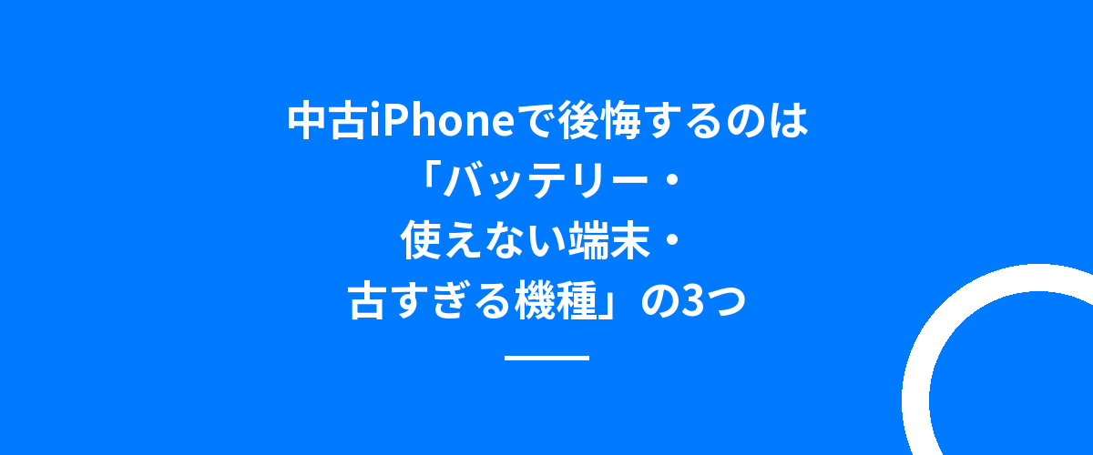 中古iPhoneで後悔するのは「バッテリー・使えない端末・古すぎる機種」の3つ