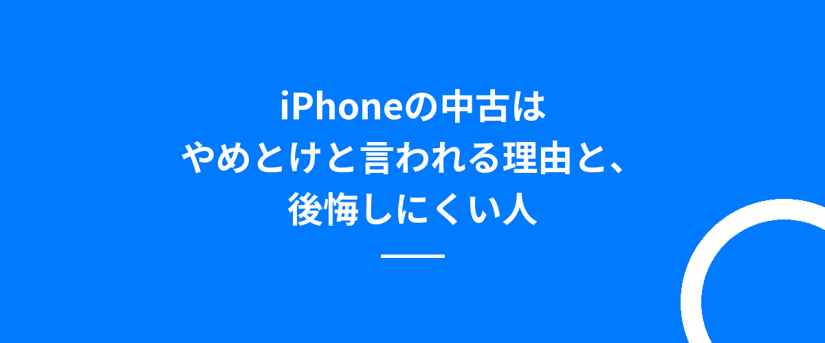 iPhoneの中古はやめとけと言われる理由と、後悔しにくい人
