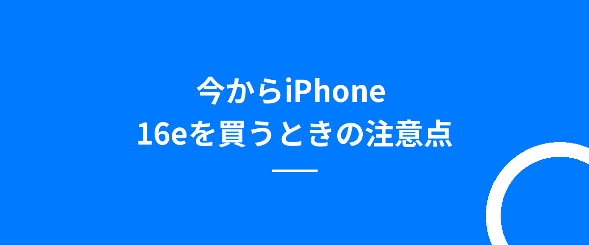 今からiPhone 16eを買うときの注意点