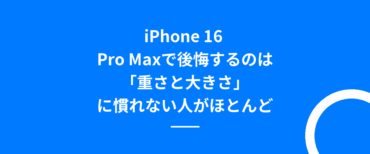 iPhone 16 Pro Maxで後悔するのは「重さと大きさ」に慣れない人がほとんど