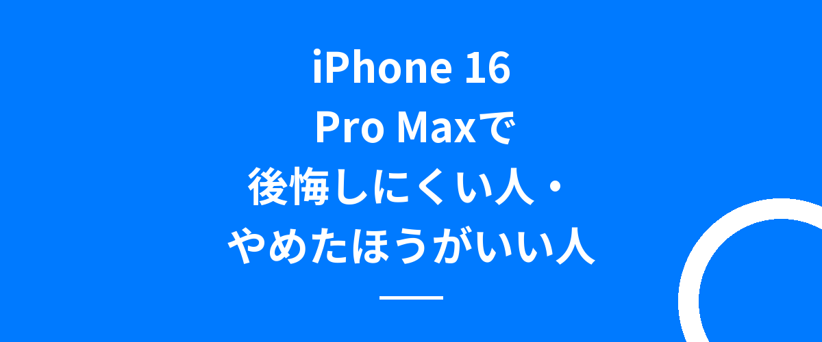 iPhone 16 Pro Maxで後悔しにくい人・やめたほうがいい人