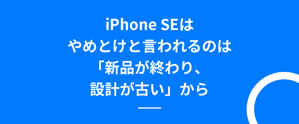iPhone SEはやめとけと言われるのは「新品が終わり、設計が古い」から