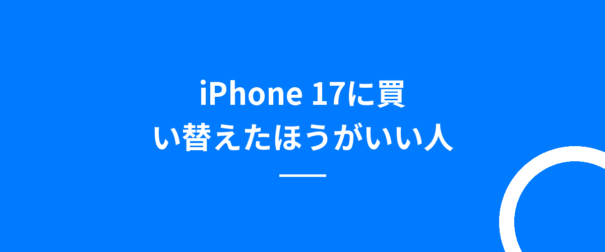 iPhone 17に買い替えたほうがいい人