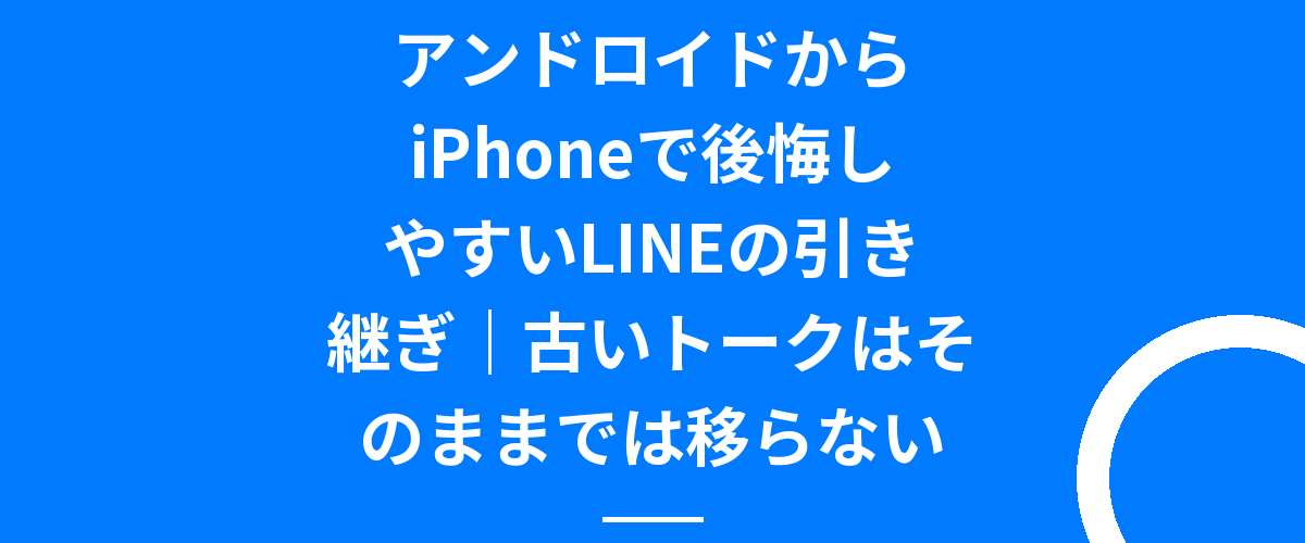 アンドロイドからiPhoneで後悔しやすいLINEの引き継ぎ｜古いトークはそのままでは移らない