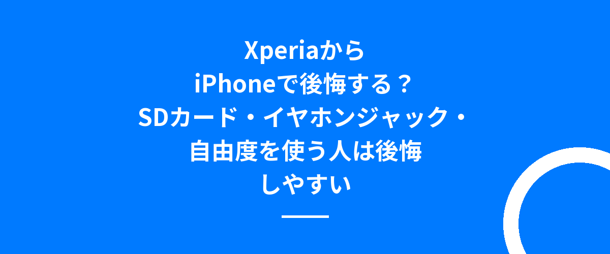 XperiaからiPhoneで後悔する？SDカード・イヤホンジャック・自由度を使う人は後悔しやすい