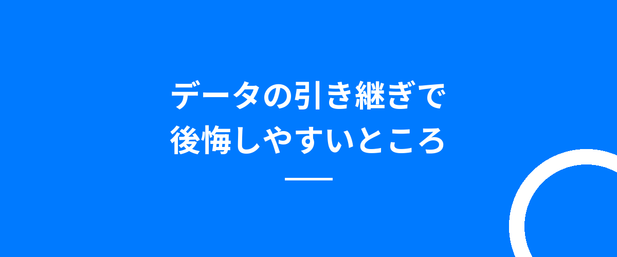 データの引き継ぎで後悔しやすいところ