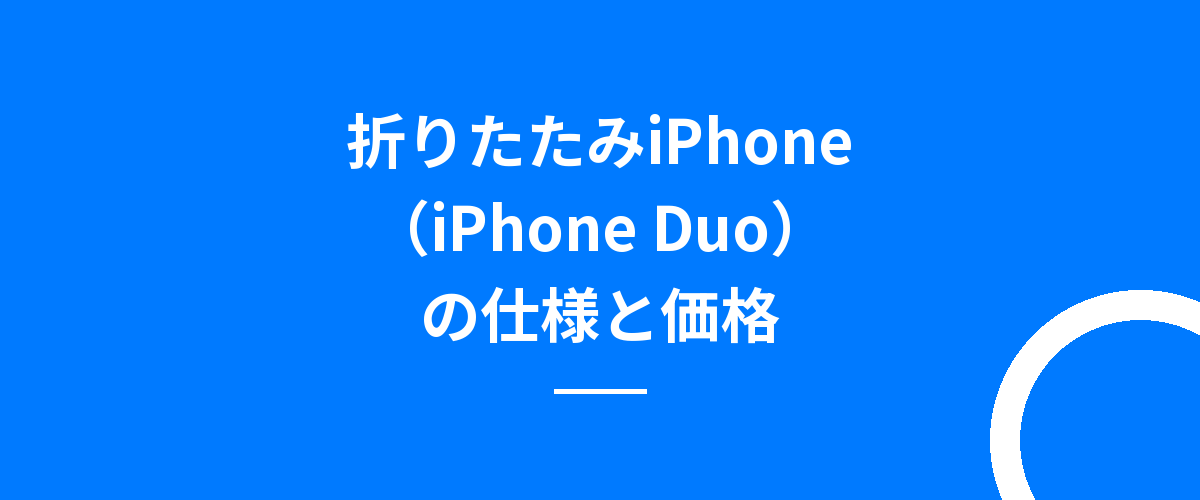 折りたたみiPhone（iPhone Duo）の仕様と価格